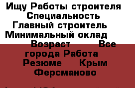 Ищу Работы строителя › Специальность ­ Главный строитель  › Минимальный оклад ­ 5 000 › Возраст ­ 30 - Все города Работа » Резюме   . Крым,Ферсманово